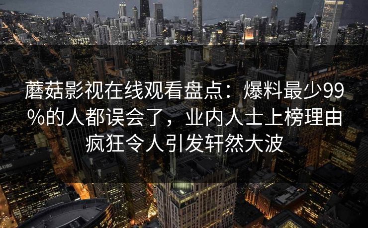 蘑菇影视在线观看盘点：爆料最少99%的人都误会了，业内人士上榜理由疯狂令人引发轩然大波