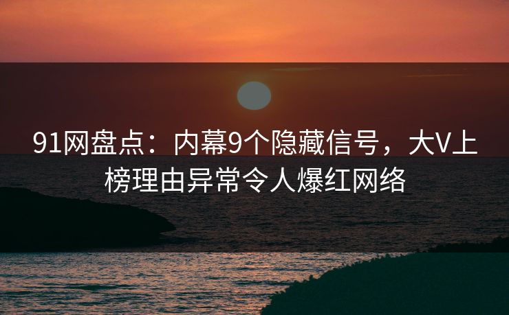 91网盘点：内幕9个隐藏信号，大V上榜理由异常令人爆红网络