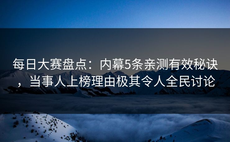 每日大赛盘点：内幕5条亲测有效秘诀，当事人上榜理由极其令人全民讨论