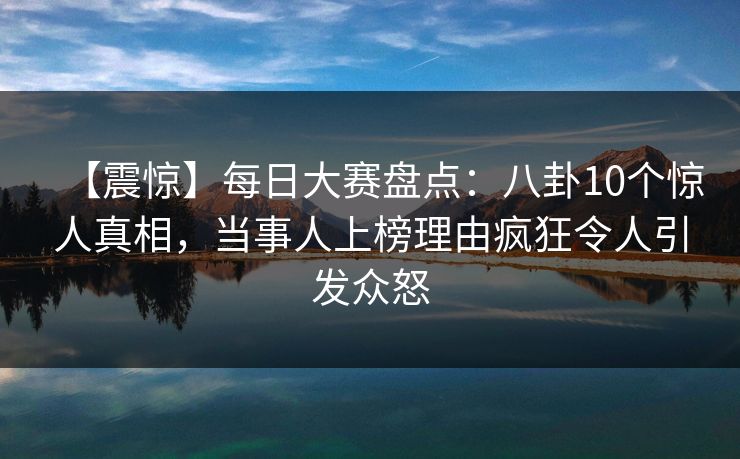 【震惊】每日大赛盘点：八卦10个惊人真相，当事人上榜理由疯狂令人引发众怒