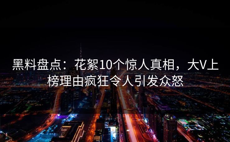 黑料盘点：花絮10个惊人真相，大V上榜理由疯狂令人引发众怒