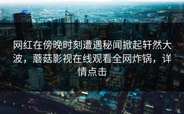 网红在傍晚时刻遭遇秘闻掀起轩然大波，蘑菇影视在线观看全网炸锅，详情点击