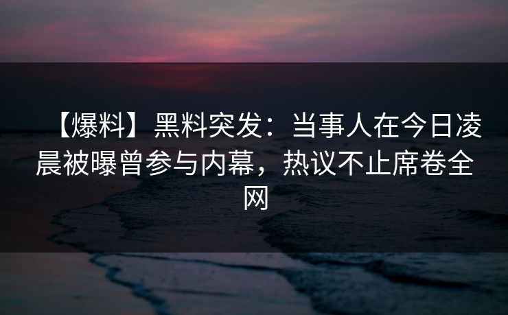【爆料】黑料突发：当事人在今日凌晨被曝曾参与内幕，热议不止席卷全网