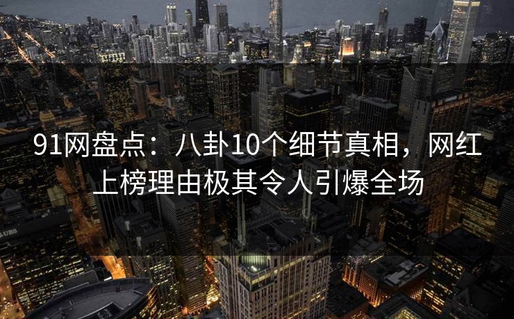 91网盘点：八卦10个细节真相，网红上榜理由极其令人引爆全场