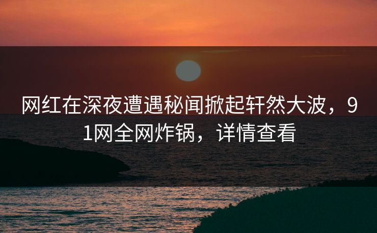 网红在深夜遭遇秘闻掀起轩然大波，91网全网炸锅，详情查看