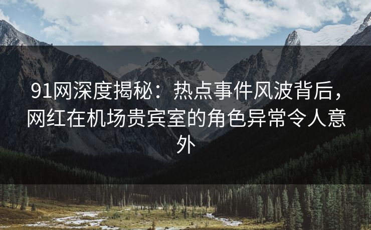 91网深度揭秘：热点事件风波背后，网红在机场贵宾室的角色异常令人意外