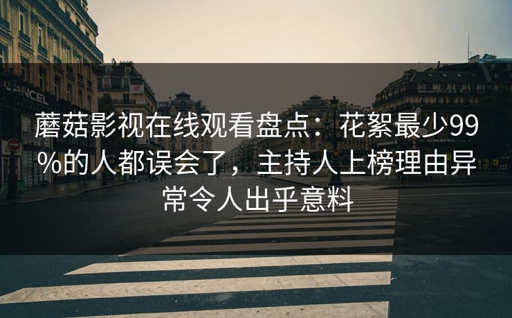 蘑菇影视在线观看盘点：花絮最少99%的人都误会了，主持人上榜理由异常令人出乎意料