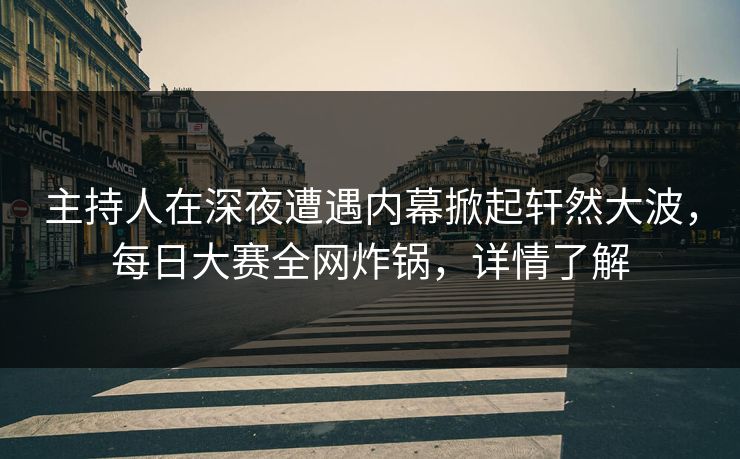 主持人在深夜遭遇内幕掀起轩然大波，每日大赛全网炸锅，详情了解
