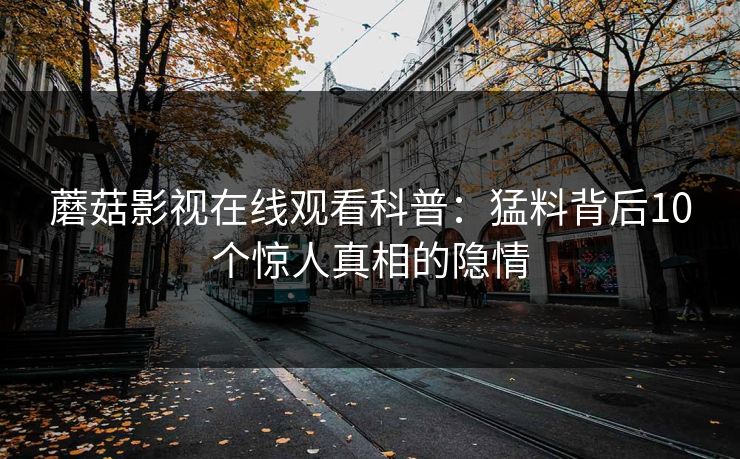 蘑菇影视在线观看科普：猛料背后10个惊人真相的隐情