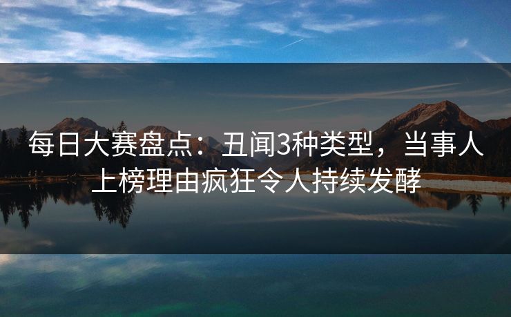 每日大赛盘点：丑闻3种类型，当事人上榜理由疯狂令人持续发酵
