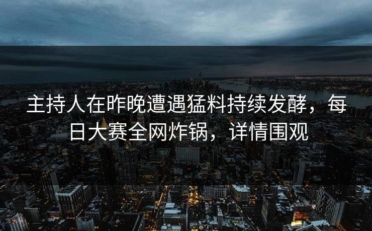 主持人在昨晚遭遇猛料持续发酵，每日大赛全网炸锅，详情围观
