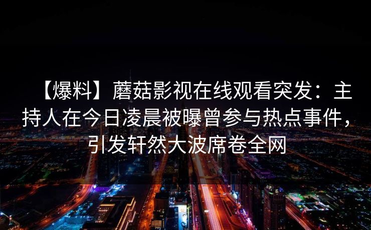 【爆料】蘑菇影视在线观看突发：主持人在今日凌晨被曝曾参与热点事件，引发轩然大波席卷全网