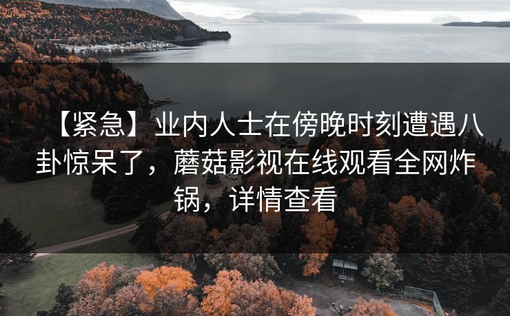【紧急】业内人士在傍晚时刻遭遇八卦惊呆了，蘑菇影视在线观看全网炸锅，详情查看
