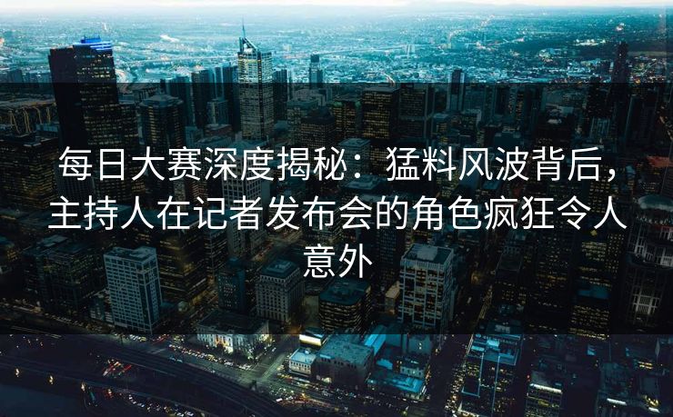 每日大赛深度揭秘：猛料风波背后，主持人在记者发布会的角色疯狂令人意外
