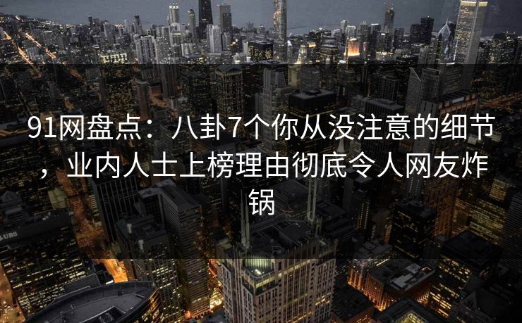 91网盘点：八卦7个你从没注意的细节，业内人士上榜理由彻底令人网友炸锅