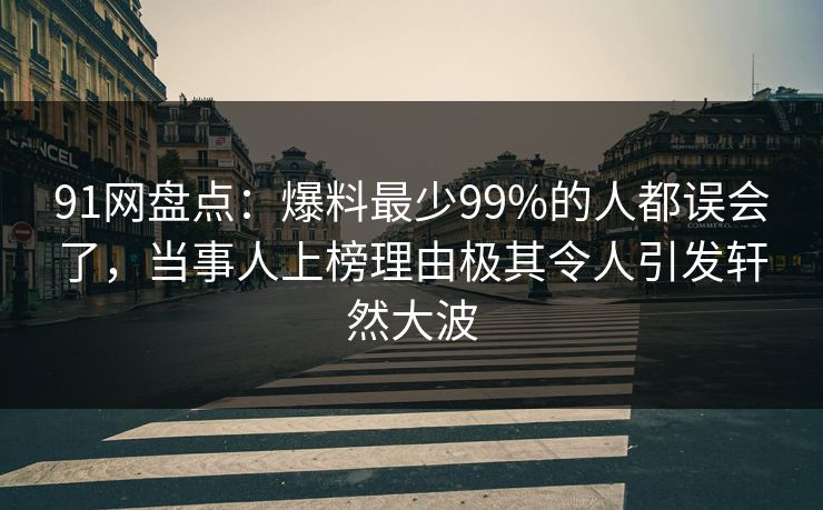 91网盘点：爆料最少99%的人都误会了，当事人上榜理由极其令人引发轩然大波