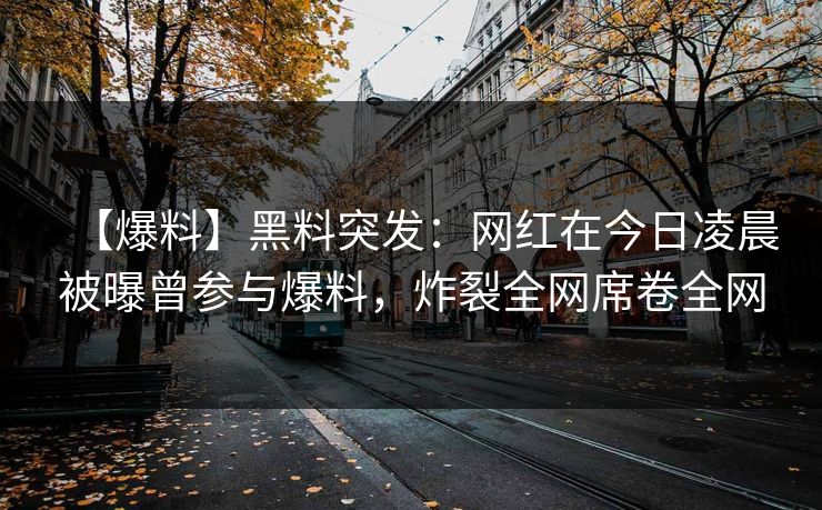 【爆料】黑料突发：网红在今日凌晨被曝曾参与爆料，炸裂全网席卷全网