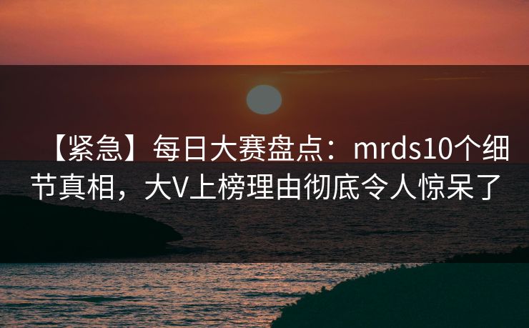 【紧急】每日大赛盘点：mrds10个细节真相，大V上榜理由彻底令人惊呆了