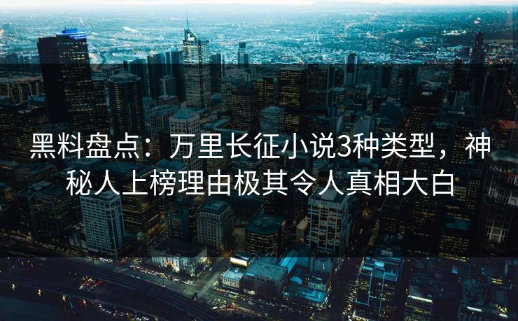 黑料盘点：万里长征小说3种类型，神秘人上榜理由极其令人真相大白