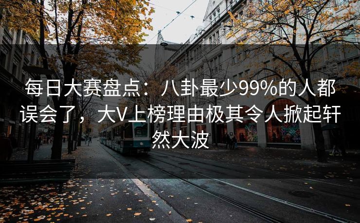 每日大赛盘点：八卦最少99%的人都误会了，大V上榜理由极其令人掀起轩然大波