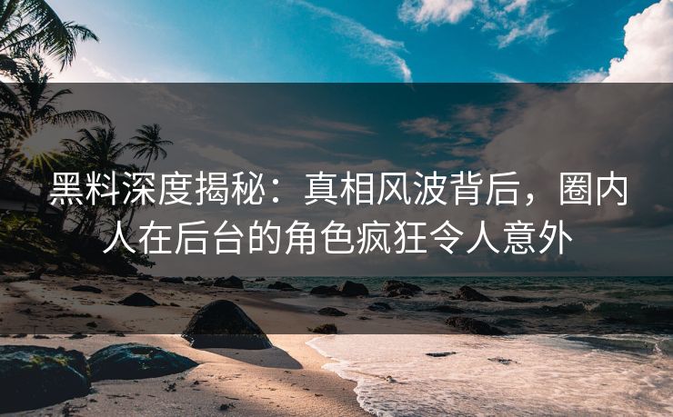 黑料深度揭秘：真相风波背后，圈内人在后台的角色疯狂令人意外