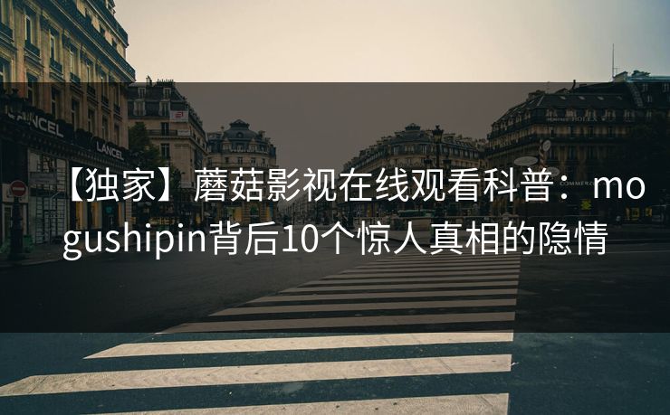 【独家】蘑菇影视在线观看科普：mogushipin背后10个惊人真相的隐情
