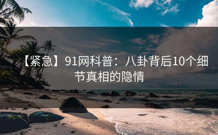 【紧急】91网科普：八卦背后10个细节真相的隐情
