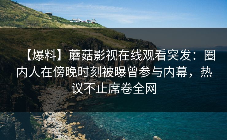 【爆料】蘑菇影视在线观看突发：圈内人在傍晚时刻被曝曾参与内幕，热议不止席卷全网