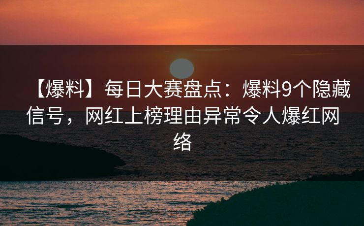 【爆料】每日大赛盘点：爆料9个隐藏信号，网红上榜理由异常令人爆红网络