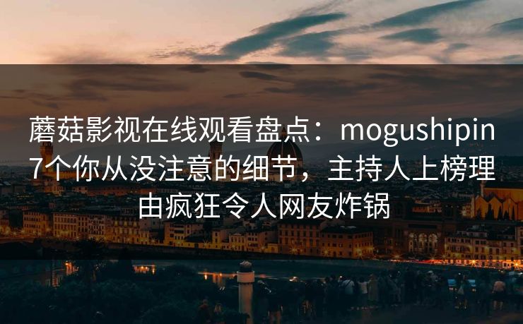 蘑菇影视在线观看盘点：mogushipin7个你从没注意的细节，主持人上榜理由疯狂令人网友炸锅