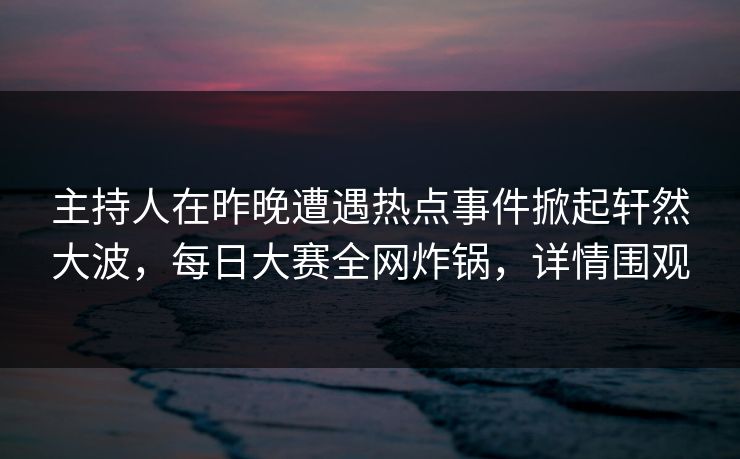 主持人在昨晚遭遇热点事件掀起轩然大波，每日大赛全网炸锅，详情围观