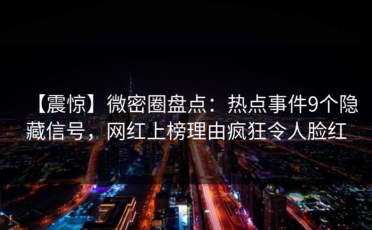 【震惊】微密圈盘点：热点事件9个隐藏信号，网红上榜理由疯狂令人脸红