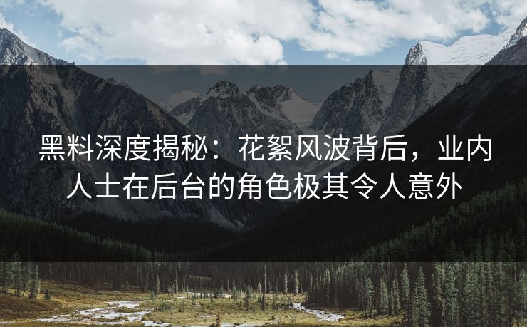 黑料深度揭秘：花絮风波背后，业内人士在后台的角色极其令人意外
