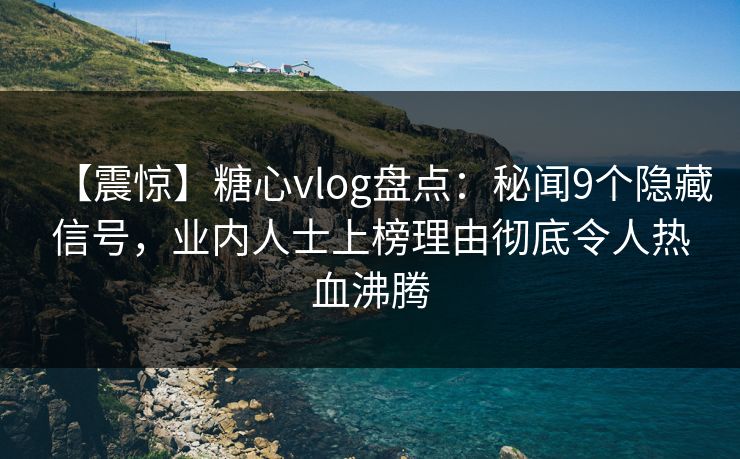 【震惊】糖心vlog盘点：秘闻9个隐藏信号，业内人士上榜理由彻底令人热血沸腾
