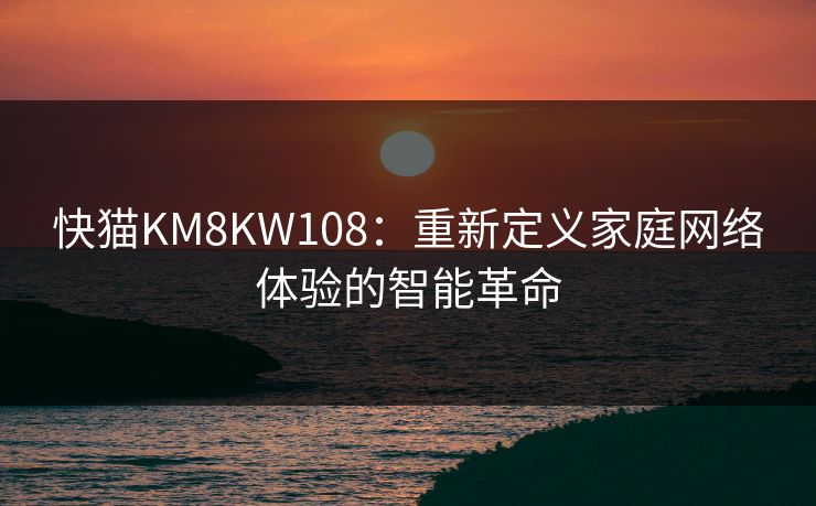 快猫KM8KW108：重新定义家庭网络体验的智能革命