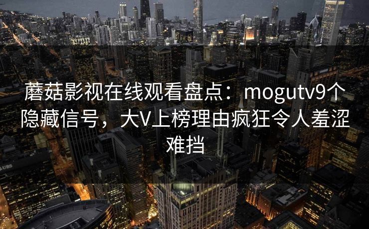 蘑菇影视在线观看盘点：mogutv9个隐藏信号，大V上榜理由疯狂令人羞涩难挡