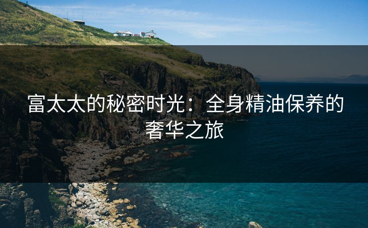 富太太的秘密时光：全身精油保养的奢华之旅