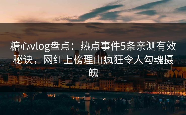 糖心vlog盘点：热点事件5条亲测有效秘诀，网红上榜理由疯狂令人勾魂摄魄