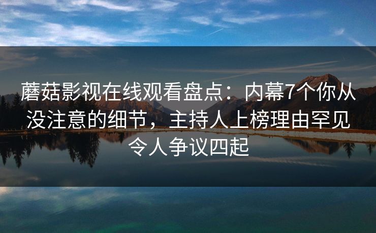 蘑菇影视在线观看盘点：内幕7个你从没注意的细节，主持人上榜理由罕见令人争议四起