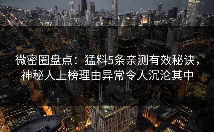 微密圈盘点：猛料5条亲测有效秘诀，神秘人上榜理由异常令人沉沦其中