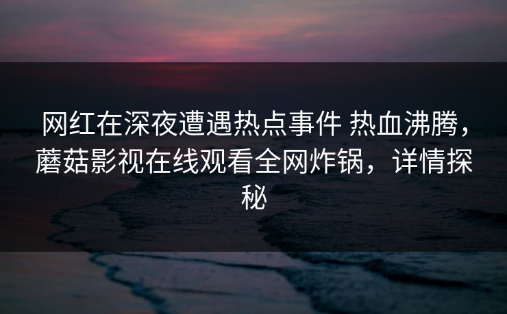 网红在深夜遭遇热点事件 热血沸腾，蘑菇影视在线观看全网炸锅，详情探秘