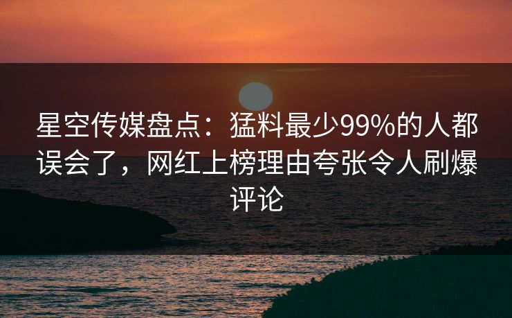 星空传媒盘点:猛料最少99%的人都误会了,网红上榜理由夸张令人刷爆评论 星空传媒盘点:猛料最少99%的人都误会了,网红上榜理由夸张令人刷爆评论
