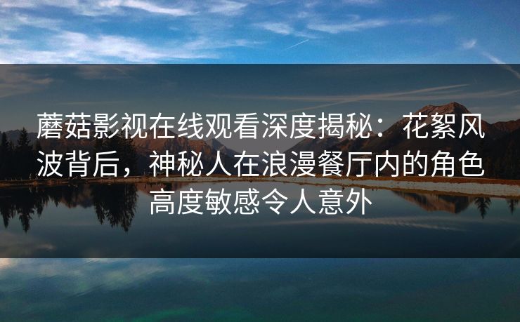 蘑菇影视在线观看深度揭秘:花絮风波背后,神秘人在浪漫餐厅内的角色高度敏感令人意外 蘑菇影视在线观看深度揭秘:花絮风波背后,神秘人在浪漫餐厅内的角色高度敏感令人意外