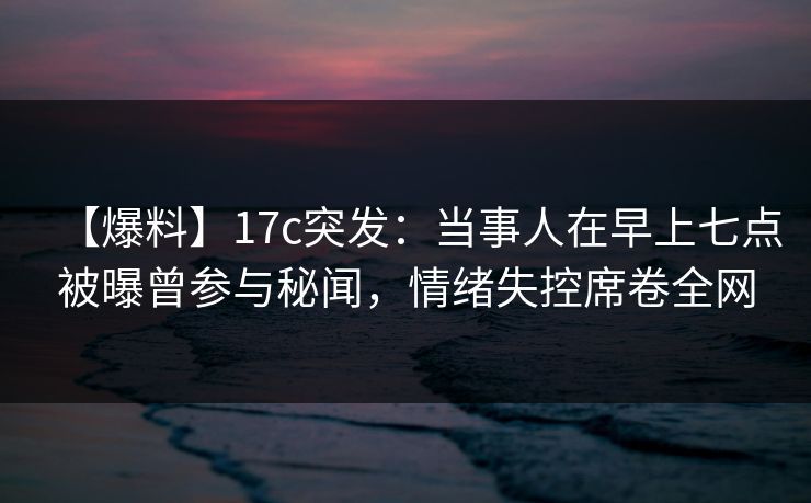 【爆料】17c突发:当事人在早上七点被曝曾参与秘闻,情绪失控席卷全网 【爆料】17c突发:当事人在早上七点被曝曾参与秘闻,情绪失控席卷全网