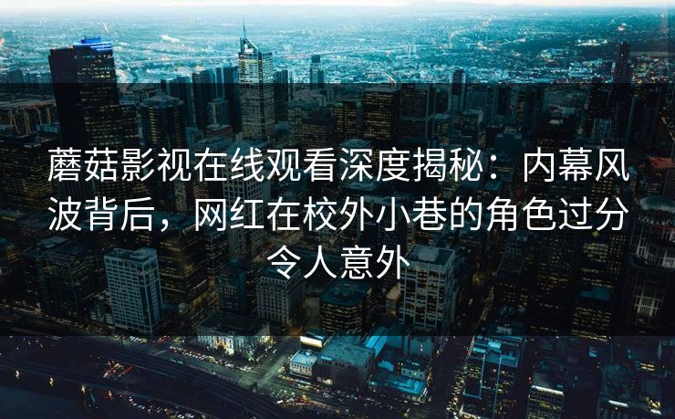 蘑菇影视在线观看深度揭秘：内幕风波背后，网红在校外小巷的角色过分令人意外