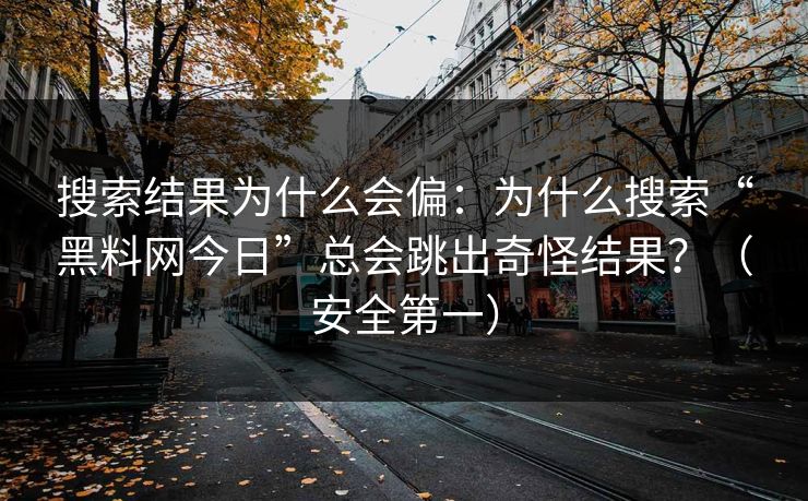 搜索结果为什么会偏：为什么搜索“黑料网今日”总会跳出奇怪结果？（安全第一）