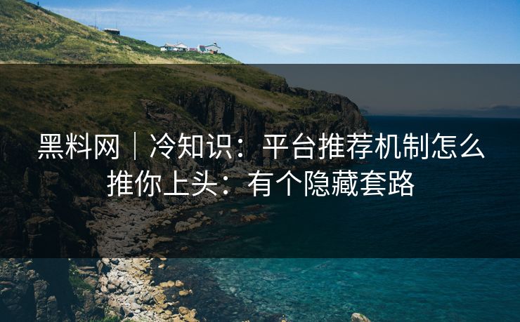 黑料网|冷知识:平台推荐机制怎么推你上头:有个隐藏套路 黑料网|冷知识:平台推荐机制怎么推你上头:有个隐藏套路