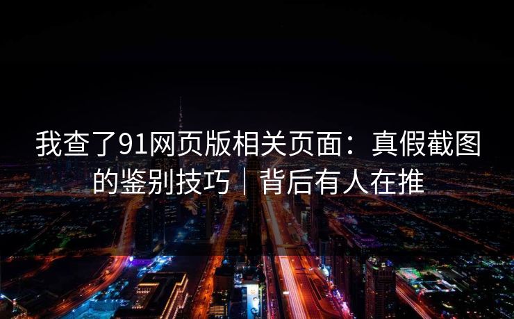 我查了91网页版相关页面:真假截图的鉴别技巧|背后有人在推 我查了91网页版相关页面:真假截图的鉴别技巧|背后有人在推