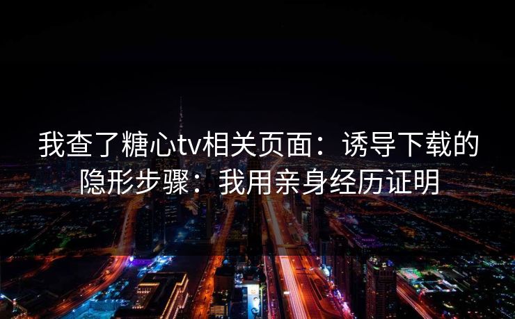 我查了糖心tv相关页面：诱导下载的隐形步骤：我用亲身经历证明