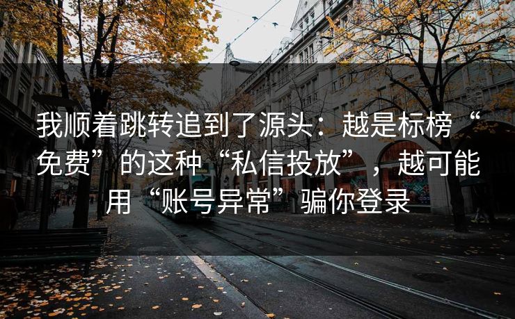 我顺着跳转追到了源头：越是标榜“免费”的这种“私信投放”，越可能用“账号异常”骗你登录